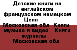 Детские книги на английском французском немецком › Цена ­ 500 - Московская обл. Книги, музыка и видео » Книги, журналы   . Московская обл.